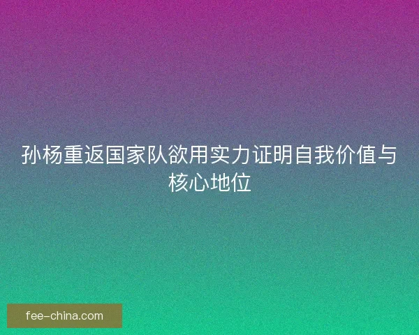 孙杨重返国家队欲用实力证明自我价值与核心地位