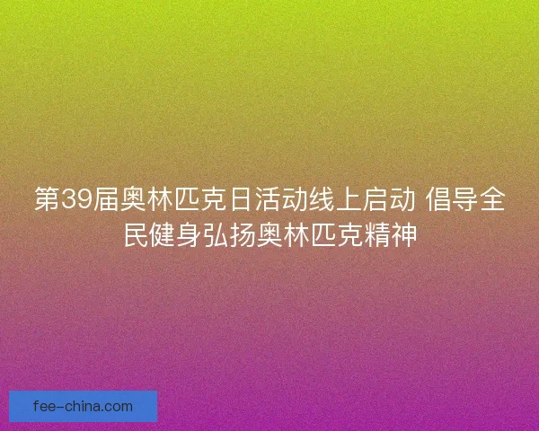 第39届奥林匹克日活动线上启动 倡导全民健身弘扬奥林匹克精神